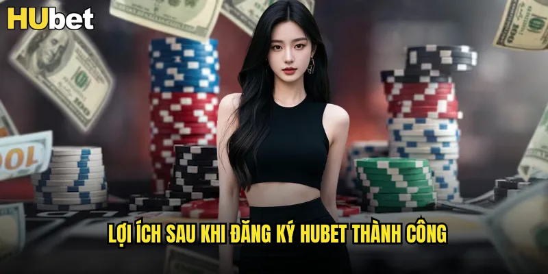 Lợi Ích Sau Khi Đăng Ký HUBET Thành Công